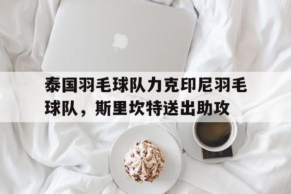 包含泰国羽毛球队力克印尼羽毛球队,斯里坎特送出助攻的词条 包含泰国羽毛球队力克印尼羽毛球队,斯里坎特送出助攻的词条